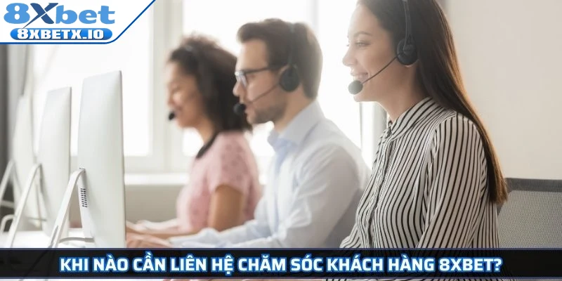 Khi nào cần liên hệ chăm sóc khách hàng 8Xbet?